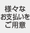 様々なお支払いをご用意