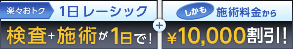 1日レーシック：検査+施術が1日で！ しかも施術料金から&yen;10,000割引！